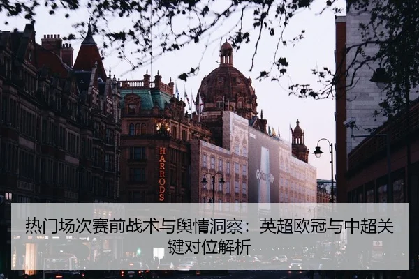 热门场次赛前战术与舆情洞察：英超欧冠与中超关键对位解析